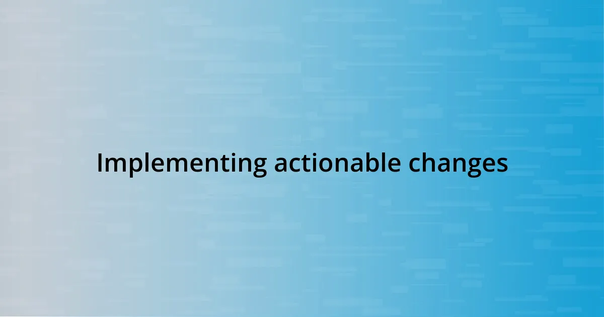 Implementing actionable changes