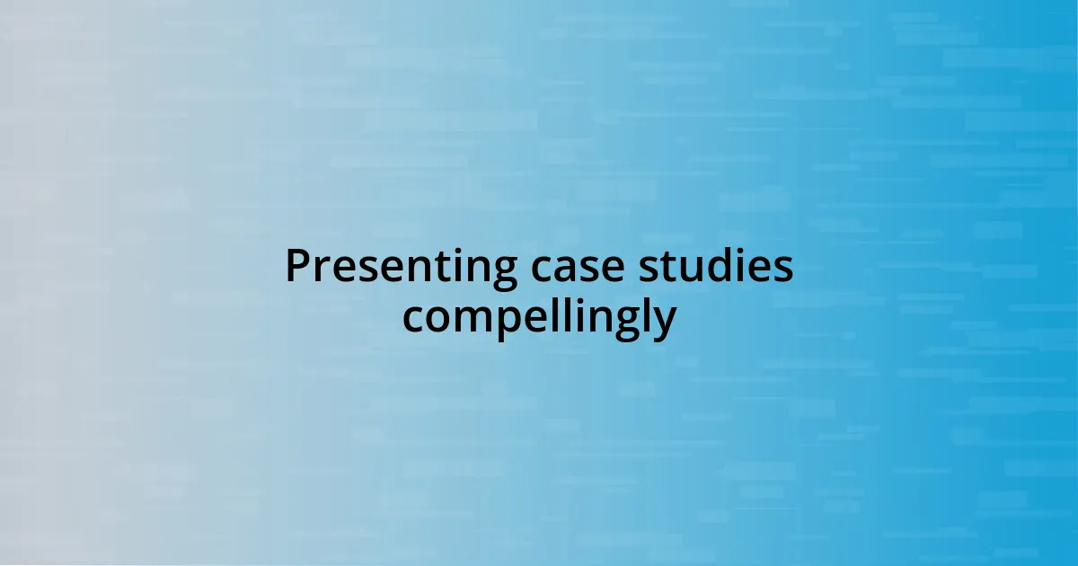 Presenting case studies compellingly