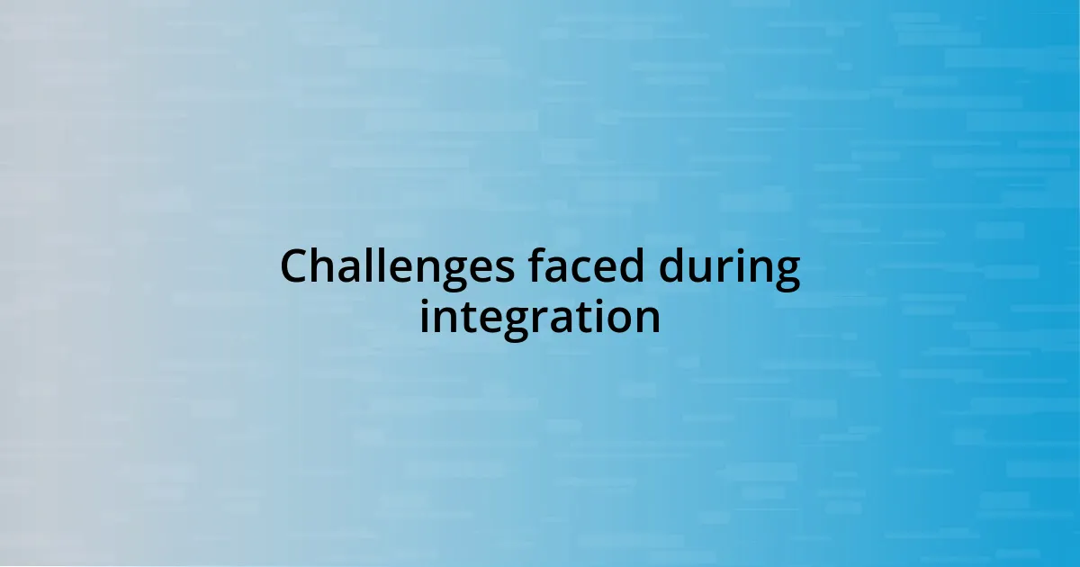 Challenges faced during integration